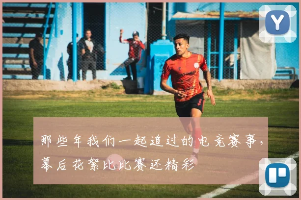 那些年我们一起追过的电竞赛事,幕后花絮比比赛还精彩