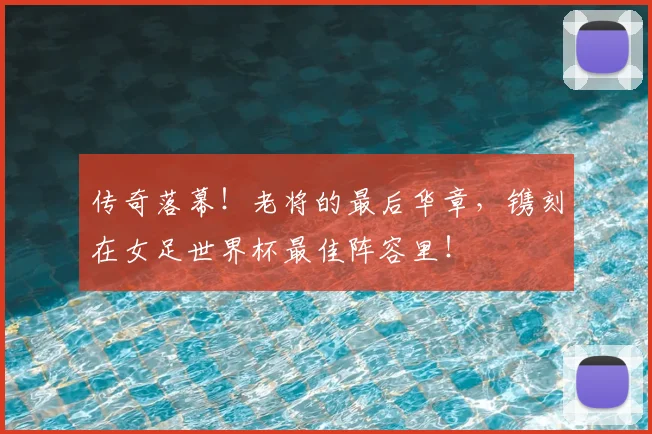 传奇落幕！老将的最后华章，镌刻在女足世界杯最佳阵容里！