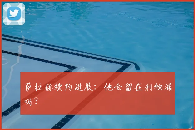 萨拉赫续约进展：他会留在利物浦吗？
