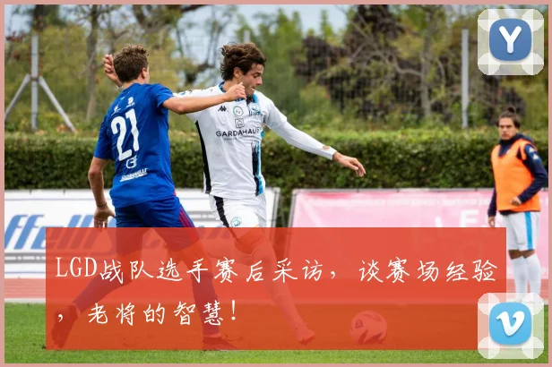 LGD战队选手赛后采访，谈赛场经验，老将的智慧！