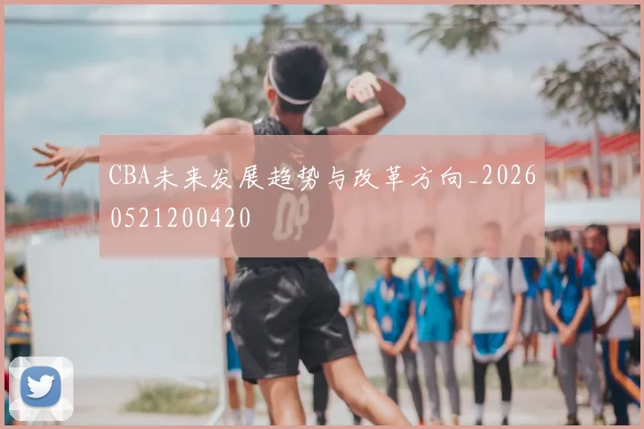 CBA未来发展趋势与改革方向_20260521200420