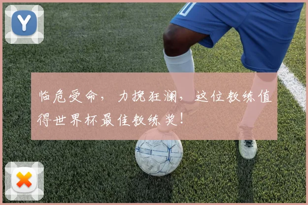 临危受命，力挽狂澜，这位教练值得世界杯最佳教练奖！