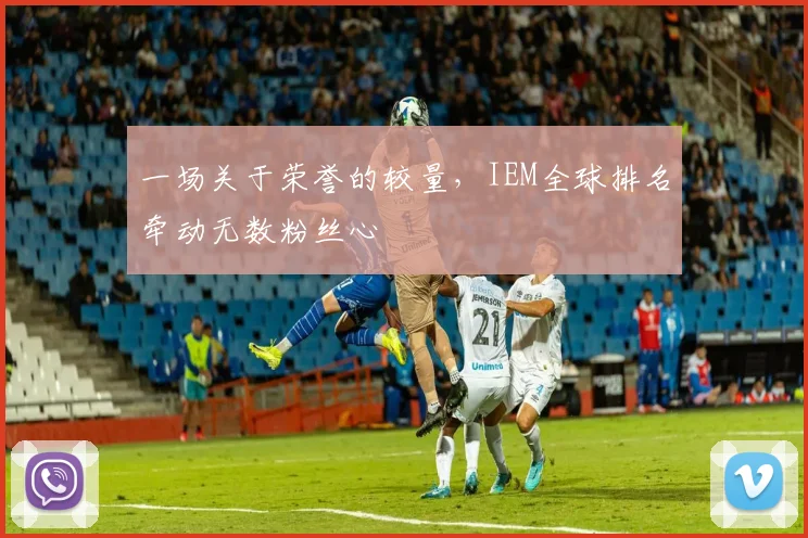 一场关于荣誉的较量,IEM全球排名牵动无数粉丝心