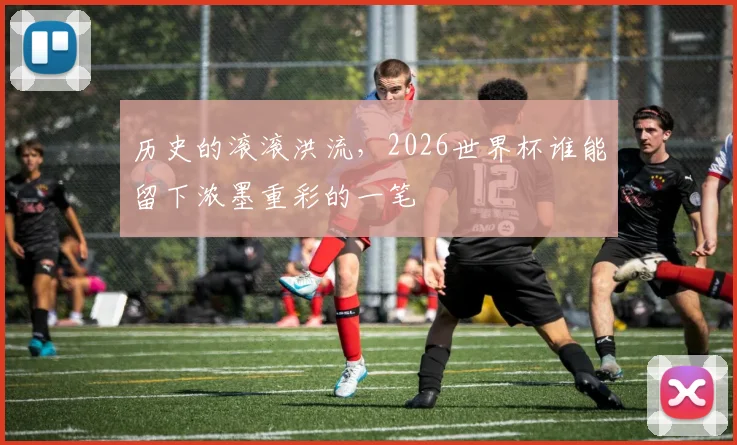 历史的滚滚洪流,2026世界杯谁能留下浓墨重彩的一笔