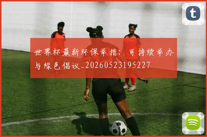 世界杯最新环保举措：可持续举办与绿色倡议_20260523195227